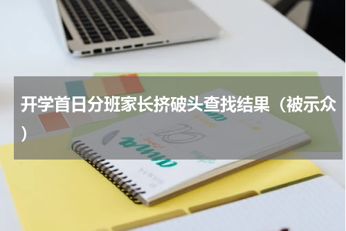 开学首日分班家长挤破头查找结果（被示众）