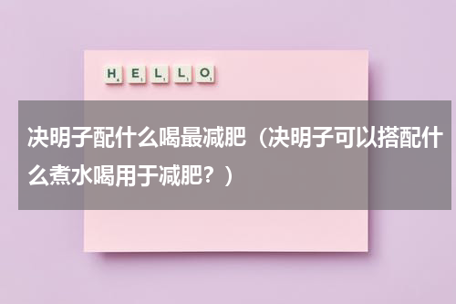 决明子配什么喝最减肥（决明子可以搭配什么煮水喝用于减肥？）