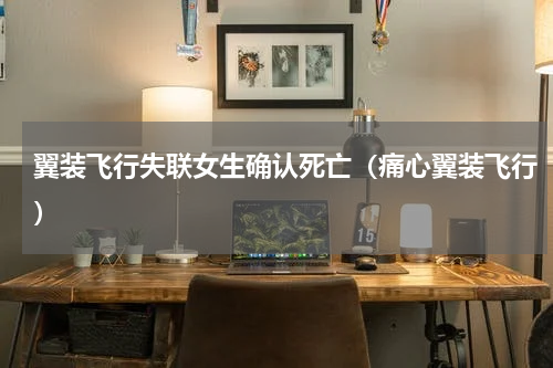 翼装飞行失联女生确认死亡（痛心翼装飞行）