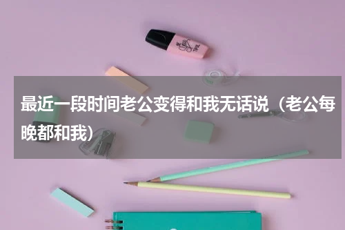 最近一段时间老公变得和我无话说（老公每晚都和我）