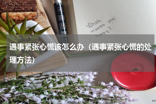 遇事紧张心慌该怎么办（遇事紧张心慌的处理方法）