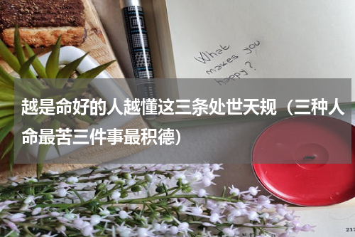 越是命好的人越懂这三条处世天规（三种人命最苦三件事最积德）