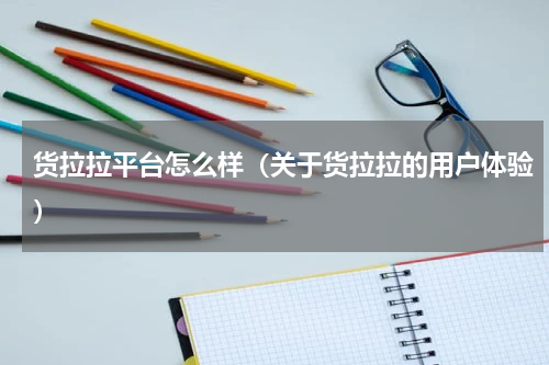 货拉拉平台怎么样（关于货拉拉的用户体验）