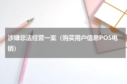 涉嫌非法经营一案（购买用户信息POS电销）