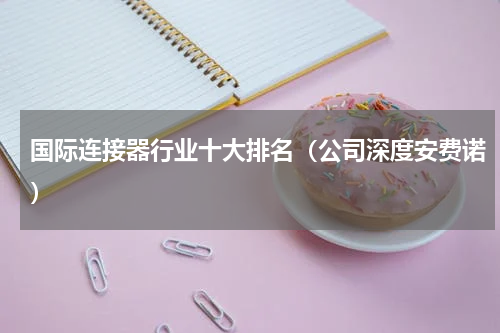 国际连接器行业十大排名（公司深度安费诺）