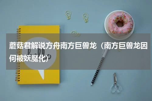 蘑菇君解说方舟南方巨兽龙（南方巨兽龙因何被妖魔化）