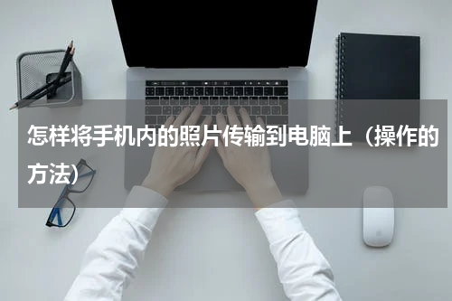 怎样将手机内的照片传输到电脑上（操作的方法）