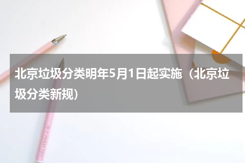 北京垃圾分类明年5月1日起实施（北京垃圾分类新规）