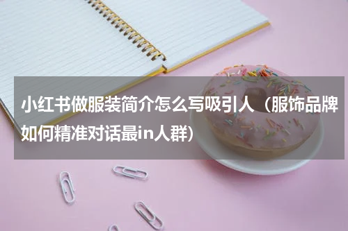 小红书做服装简介怎么写吸引人（服饰品牌如何精准对话最in人群）