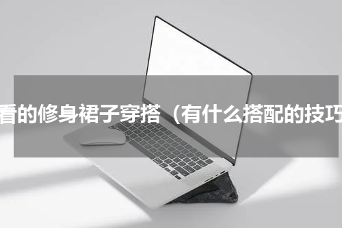 好看的修身裙子穿搭（有什么搭配的技巧）