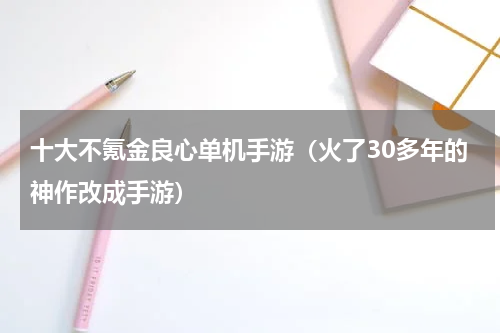 十大不氪金良心单机手游（火了30多年的神作改成手游）