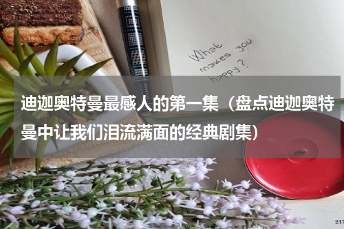 迪迦奥特曼最感人的第一集（盘点迪迦奥特曼中让我们泪流满面的经典剧集）