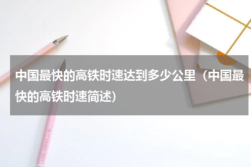 中国最快的高铁时速达到多少公里（中国最快的高铁时速简述）