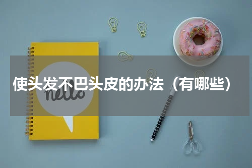 使头发不巴头皮的办法（有哪些）