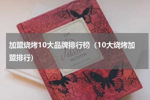 加盟烧烤10大品牌排行榜（10大烧烤加盟排行）