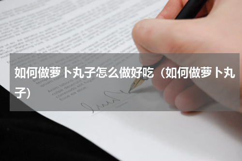 如何做萝卜丸子怎么做好吃（如何做萝卜丸子）