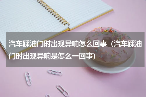 汽车踩油门时出现异响怎么回事（汽车踩油门时出现异响是怎么一回事）