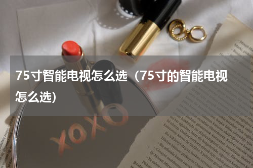 75寸智能电视怎么选（75寸的智能电视怎么选）