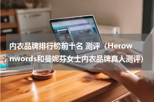 内衣品牌排行榜前十名 测评（Herownwords和曼妮芬女士内衣品牌真人测评）