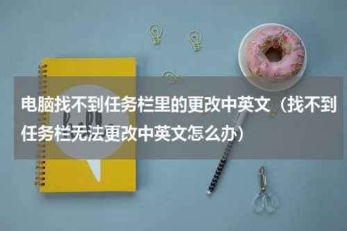 电脑找不到任务栏里的更改中英文（找不到任务栏无法更改中英文怎么办）
