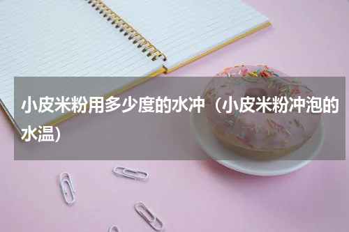 小皮米粉用多少度的水冲（小皮米粉冲泡的水温）
