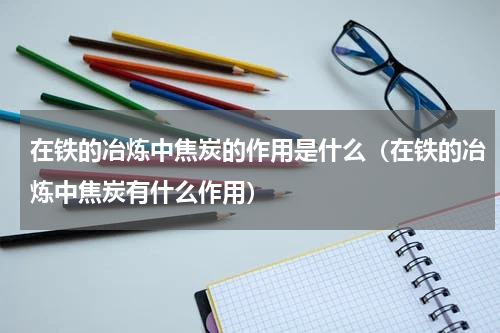 在铁的冶炼中焦炭的作用是什么（在铁的冶炼中焦炭有什么作用）