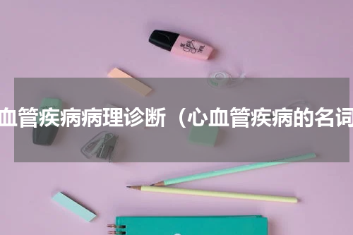 心血管疾病病理诊断（心血管疾病的名词）