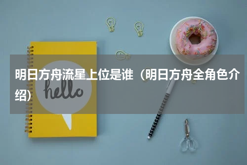 明日方舟流星上位是谁（明日方舟全角色介绍）