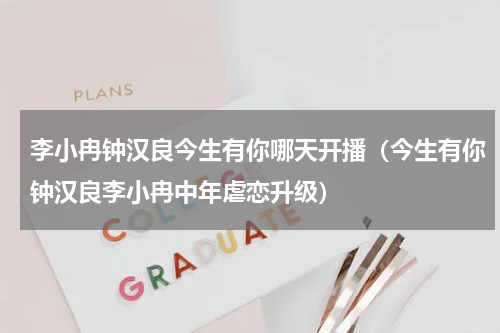 李小冉钟汉良今生有你哪天开播（今生有你钟汉良李小冉中年虐恋升级）