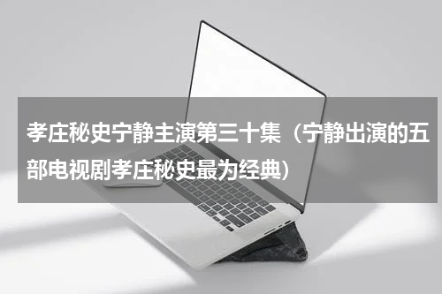 孝庄秘史宁静主演第三十集（宁静出演的五部电视剧孝庄秘史最为经典）