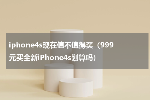iphone4s现在值不值得买（999元买全新iPhone4s划算吗）