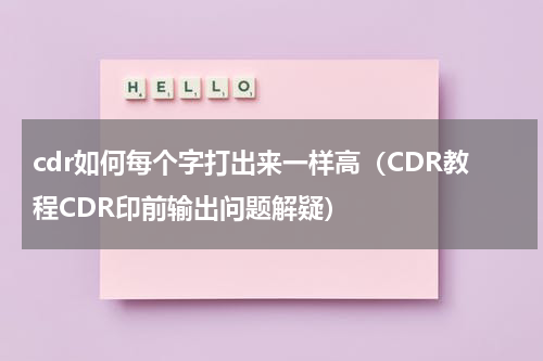 cdr如何每个字打出来一样高（CDR教程CDR印前输出问题解疑）