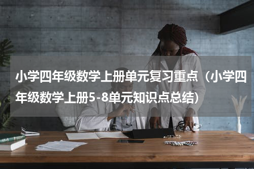 小学四年级数学上册单元复习重点（小学四年级数学上册5-8单元知识点总结）