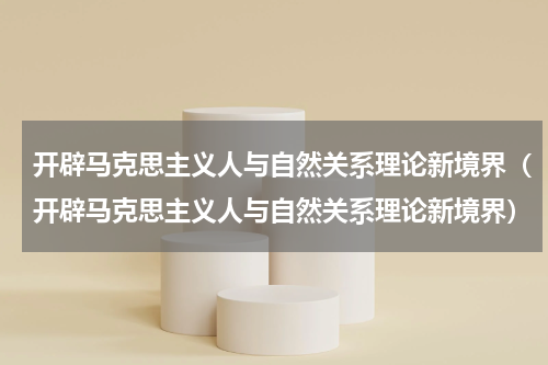 开辟马克思主义人与自然关系理论新境界（开辟马克思主义人与自然关系理论新境界）