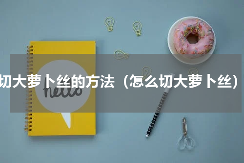 切大萝卜丝的方法（怎么切大萝卜丝）