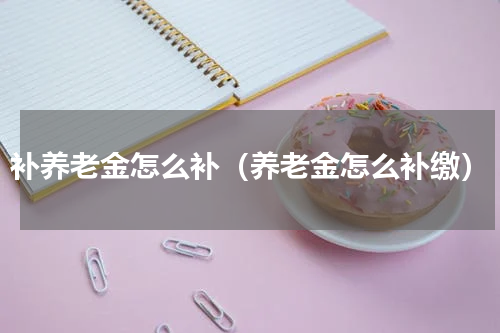 补养老金怎么补（养老金怎么补缴）