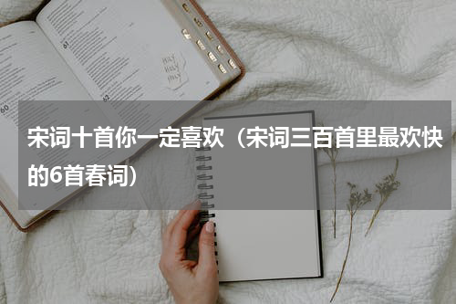 宋词十首你一定喜欢（宋词三百首里最欢快的6首春词）