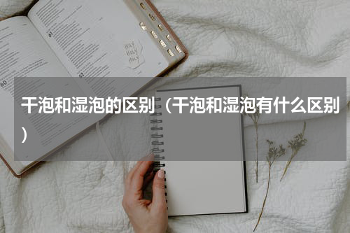 干泡和湿泡的区别（干泡和湿泡有什么区别）