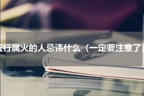 五行属火的人忌讳什么（一定要注意了）