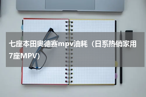 七座本田奥德赛mpv油耗（日系热销家用7座MPV）