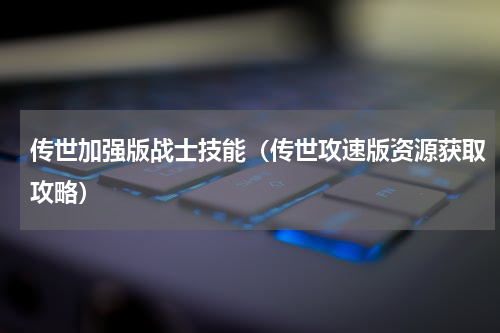 传世加强版战士技能（传世攻速版资源获取攻略）