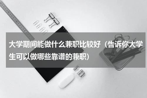 大学期间能做什么兼职比较好（告诉你大学生可以做哪些靠谱的兼职）