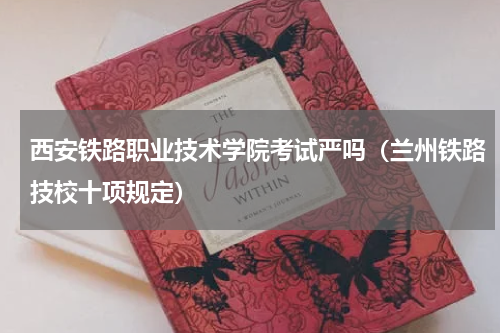 西安铁路职业技术学院考试严吗（兰州铁路技校十项规定）