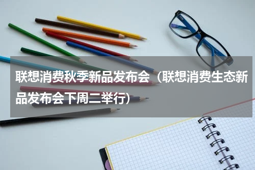 联想消费秋季新品发布会（联想消费生态新品发布会下周二举行）