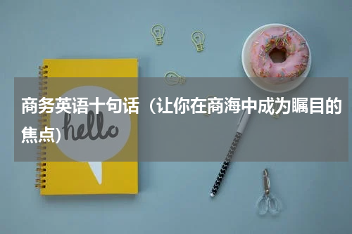 商务英语十句话（让你在商海中成为瞩目的焦点）