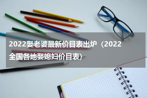 2022娶老婆最新价目表出炉（2022全国各地娶媳妇价目表）