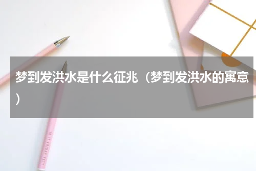 梦到发洪水是什么征兆（梦到发洪水的寓意）
