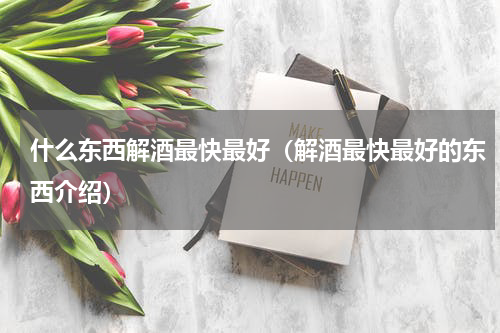 什么东西解酒最快最好（解酒最快最好的东西介绍）