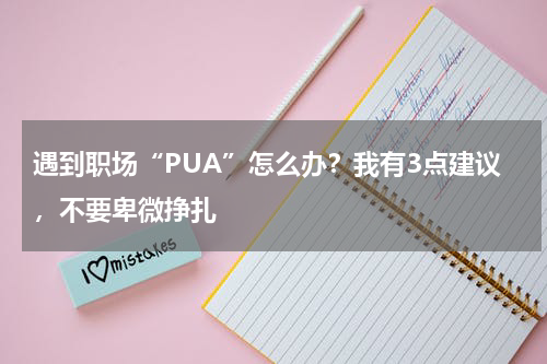 遇到职场“PUA”怎么办？我有3点建议，不要卑微挣扎