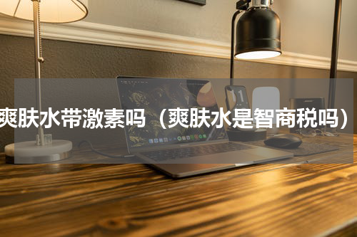 爽肤水带激素吗（爽肤水是智商税吗）